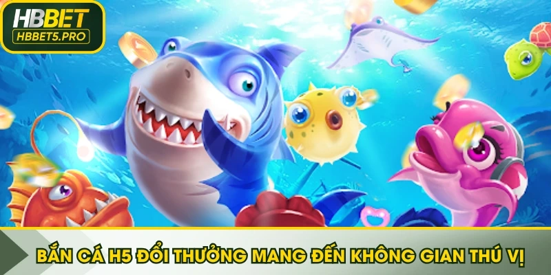 Bắn cá H5 đổi thưởng mang đến không gian đến không gian chơi thú vị